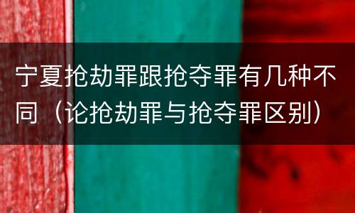 宁夏抢劫罪跟抢夺罪有几种不同（论抢劫罪与抢夺罪区别）
