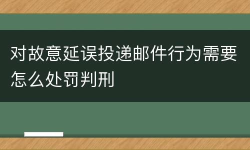 对故意延误投递邮件行为需要怎么处罚判刑