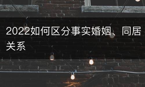 2022如何区分事实婚姻、同居关系