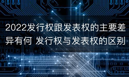 2022发行权跟发表权的主要差异有何 发行权与发表权的区别