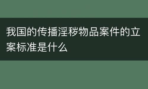 我国的传播淫秽物品案件的立案标准是什么