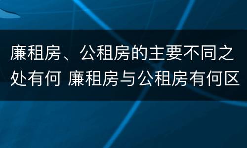 廉租房、公租房的主要不同之处有何 廉租房与公租房有何区别