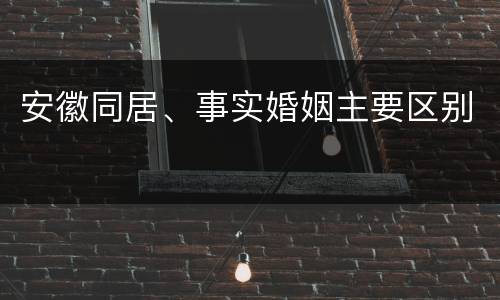 安徽同居、事实婚姻主要区别