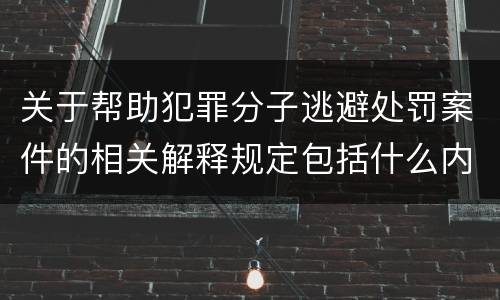 关于帮助犯罪分子逃避处罚案件的相关解释规定包括什么内容
