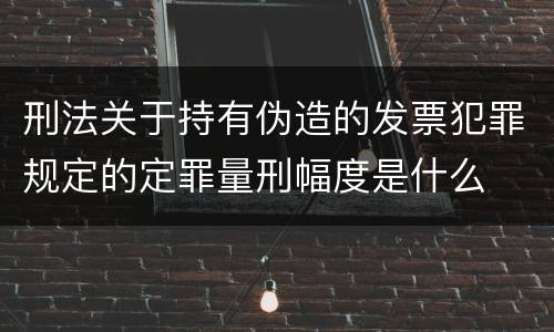 刑法关于持有伪造的发票犯罪规定的定罪量刑幅度是什么