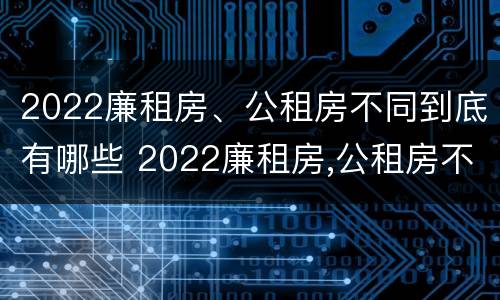 2022廉租房、公租房不同到底有哪些 2022廉租房,公租房不同到底有哪些问题