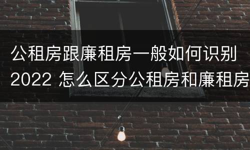 公租房跟廉租房一般如何识别2022 怎么区分公租房和廉租房