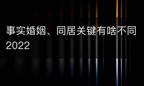 事实婚姻、同居关键有啥不同2022