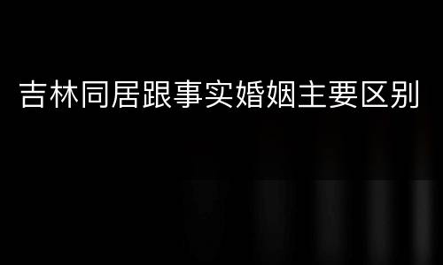 吉林同居跟事实婚姻主要区别