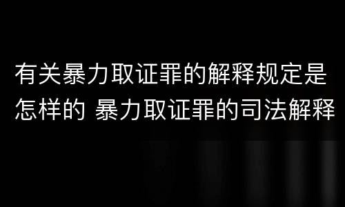 有关暴力取证罪的解释规定是怎样的 暴力取证罪的司法解释