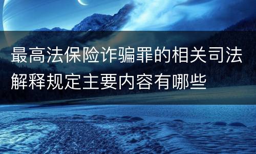 最高法保险诈骗罪的相关司法解释规定主要内容有哪些