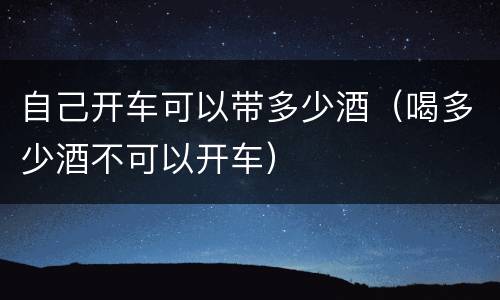 自己开车可以带多少酒（喝多少酒不可以开车）