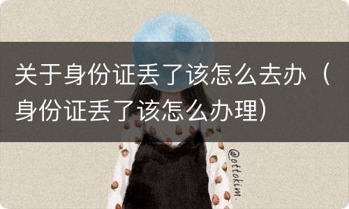 关于身份证丢了该怎么去办（身份证丢了该怎么办理）