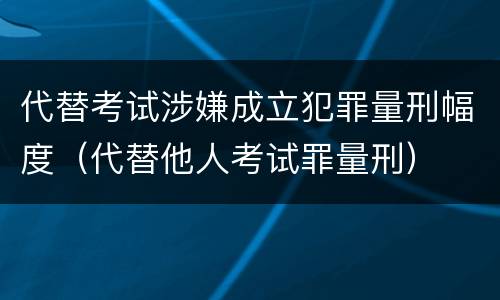 代替考试涉嫌成立犯罪量刑幅度（代替他人考试罪量刑）