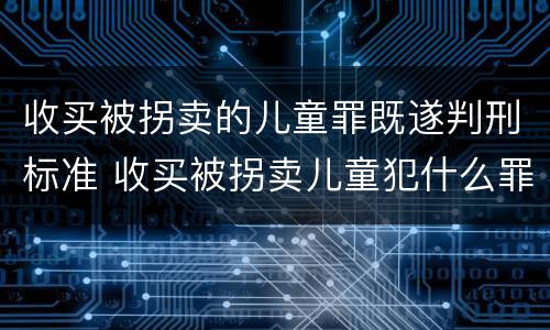 收买被拐卖的儿童罪既遂判刑标准 收买被拐卖儿童犯什么罪