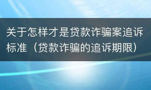 关于怎样才是贷款诈骗案追诉标准（贷款诈骗的追诉期限）