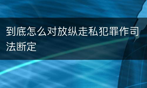到底怎么对放纵走私犯罪作司法断定