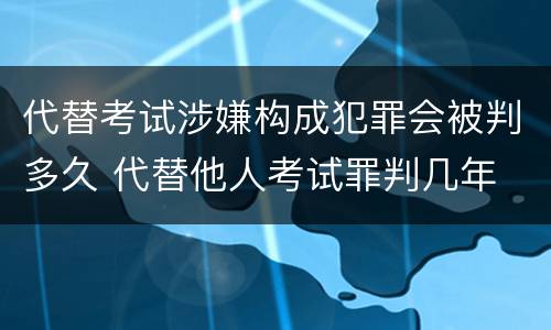 代替考试涉嫌构成犯罪会被判多久 代替他人考试罪判几年