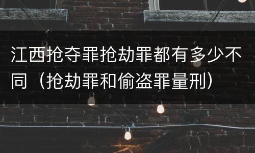江西抢夺罪抢劫罪都有多少不同（抢劫罪和偷盗罪量刑）