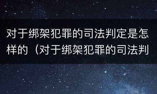 对于绑架犯罪的司法判定是怎样的（对于绑架犯罪的司法判定是怎样的程序）