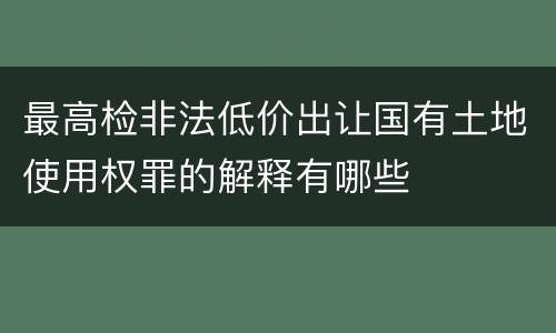 最高检非法低价出让国有土地使用权罪的解释有哪些