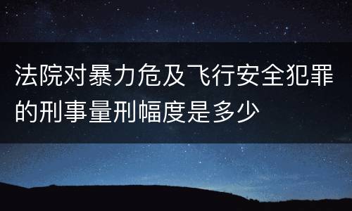 法院对暴力危及飞行安全犯罪的刑事量刑幅度是多少