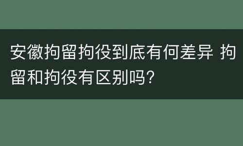 安徽拘留拘役到底有何差异 拘留和拘役有区别吗?