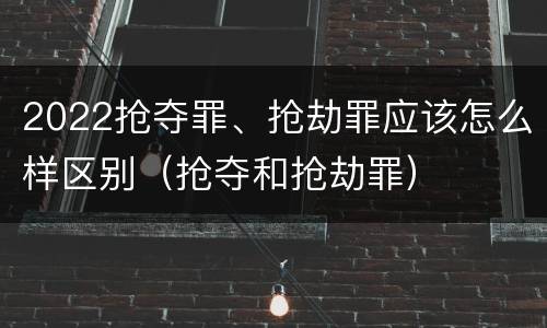 2022抢夺罪、抢劫罪应该怎么样区别（抢夺和抢劫罪）