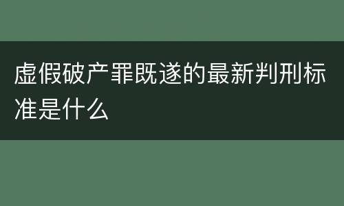虚假破产罪既遂的最新判刑标准是什么