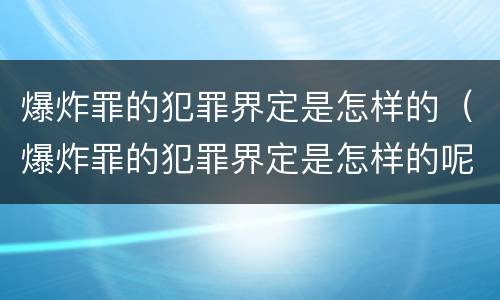 爆炸罪的犯罪界定是怎样的(爆炸罪的犯罪界定是怎样的呢)