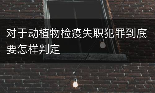 对于动植物检疫失职犯罪到底要怎样判定