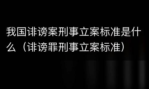 我国诽谤案刑事立案标准是什么（诽谤罪刑事立案标准）