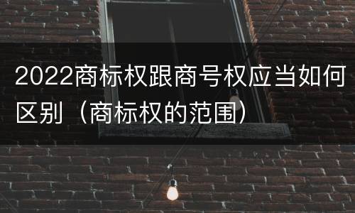 2022商标权跟商号权应当如何区别（商标权的范围）