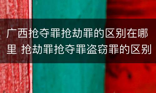 广西抢夺罪抢劫罪的区别在哪里 抢劫罪抢夺罪盗窃罪的区别