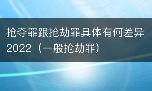 抢夺罪跟抢劫罪具体有何差异2022（一般抢劫罪）