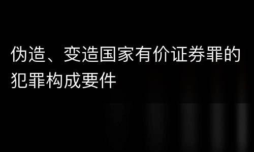 伪造、变造国家有价证券罪的犯罪构成要件