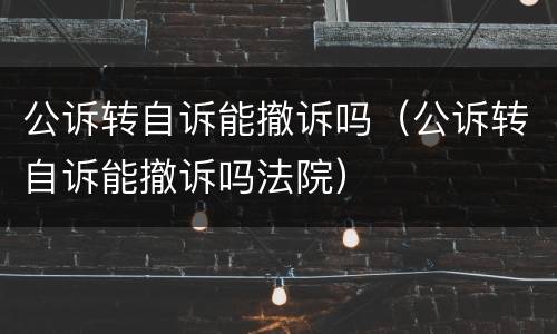 公诉转自诉能撤诉吗（公诉转自诉能撤诉吗法院）