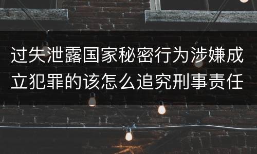 过失泄露国家秘密行为涉嫌成立犯罪的该怎么追究刑事责任