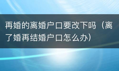 再婚的离婚户口要改下吗（离了婚再结婚户口怎么办）