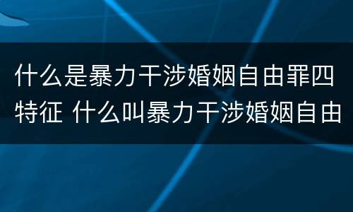 什么是暴力干涉婚姻自由罪四特征 什么叫暴力干涉婚姻自由