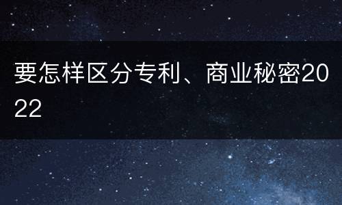 要怎样区分专利、商业秘密2022