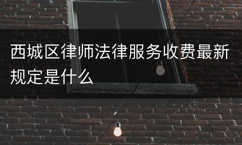 西城区律师法律服务收费最新规定是什么