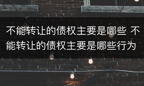 不能转让的债权主要是哪些 不能转让的债权主要是哪些行为