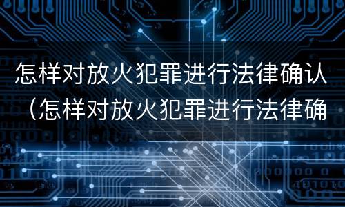 怎样对放火犯罪进行法律确认（怎样对放火犯罪进行法律确认呢）