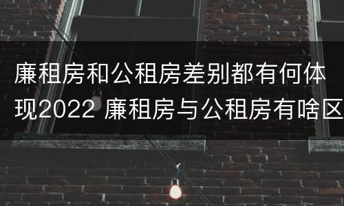 廉租房和公租房差别都有何体现2022 廉租房与公租房有啥区别