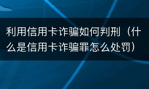 利用信用卡诈骗如何判刑（什么是信用卡诈骗罪怎么处罚）