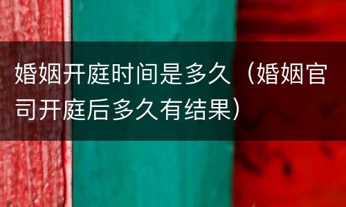 婚姻开庭时间是多久（婚姻官司开庭后多久有结果）
