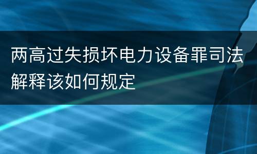 两高过失损坏电力设备罪司法解释该如何规定