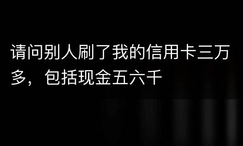 请问别人刷了我的信用卡三万多，包括现金五六千