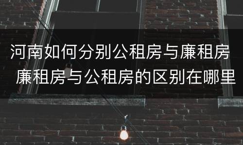 河南如何分别公租房与廉租房 廉租房与公租房的区别在哪里